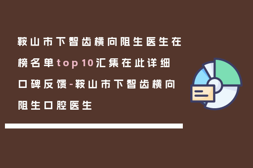 鞍山市下智齿横向阻生医生在榜名单top10汇集在此详细口碑反馈-鞍山市下智齿横向阻生口腔医生