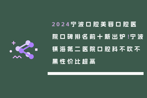 2024宁波口腔美容口腔医院口碑排名前十新出炉！宁波镇海第二医院口腔科不吹不黑性价比超高