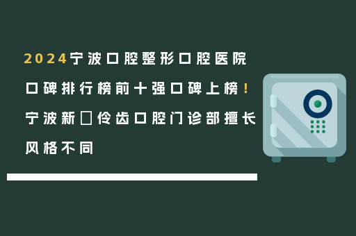 2024宁波口腔整形口腔医院口碑排行榜前十强口碑上榜！宁波新碶伶齿口腔门诊部擅长风格不同