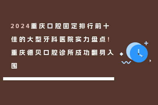 2024重庆口腔固定排行前十佳的大型牙科医院实力盘点!重庆德贝口腔诊所成功翻身入围