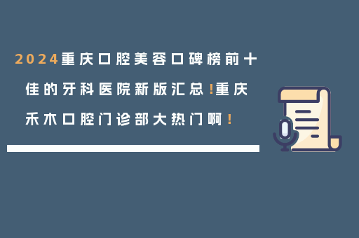 2024重庆口腔美容口碑榜前十佳的牙科医院新版汇总！重庆禾木口腔门诊部大热门啊！