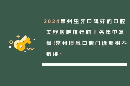 2024常州虫牙口碑好的口腔美容医院排行前十名年中复盘！常州博恩口腔门诊部很不错哦~
