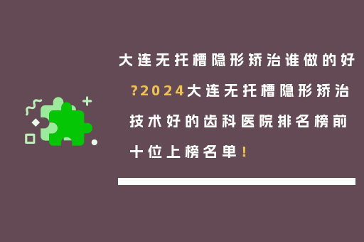 大连无托槽隐形矫治谁做的好？2024大连无托槽隐形矫治技术好的齿科医院排名榜前十位上榜名单！