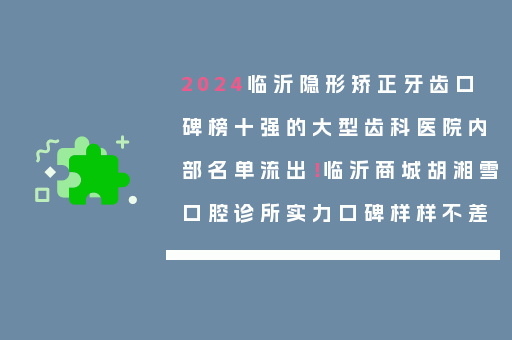 2024临沂隐形矫正牙齿口碑榜十强的大型齿科医院内部名单流出！临沂商城胡湘雪口腔诊所实力口碑样样不差