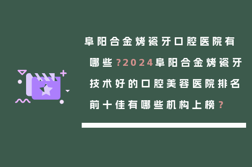 阜阳合金烤瓷牙口腔医院有哪些？2024阜阳合金烤瓷牙技术好的口腔美容医院排名前十佳有哪些机构上榜？