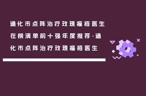 通化市点阵治疗玫瑰痤疮医生在榜清单前十强年度推荐-通化市点阵治疗玫瑰痤疮医生