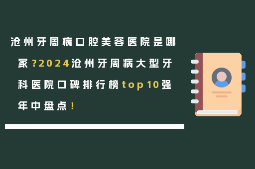 沧州牙周病口腔美容医院是哪家？2024沧州牙周病大型牙科医院口碑排行榜top10强年中盘点！