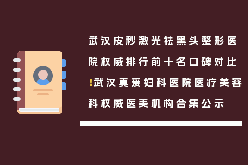 武汉皮秒激光祛黑头整形医院权威排行前十名口碑对比！武汉真爱妇科医院医疗美容科权威医美机构合集公示