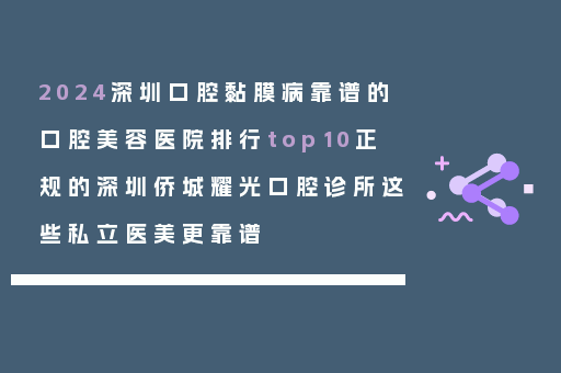 2024深圳口腔黏膜病靠谱的口腔美容医院排行top10正规的深圳侨城耀光口腔诊所这些私立医美更靠谱