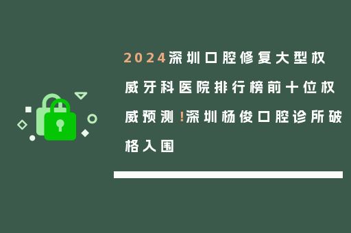 2024深圳口腔修复大型权威牙科医院排行榜前十位权威预测！深圳杨俊口腔诊所破格入围