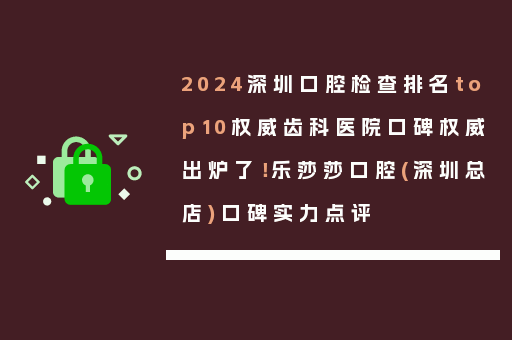 2024深圳口腔检查排名top10权威齿科医院口碑权威出炉了！乐莎莎口腔(深圳总店)口碑实力点评