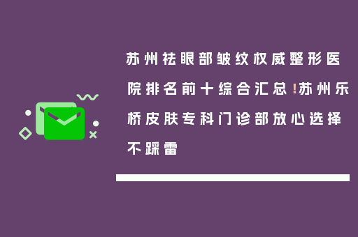 苏州祛眼部皱纹权威整形医院排名前十综合汇总！苏州乐桥皮肤专科门诊部放心选择不踩雷