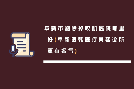 阜新市割除掉咬肌医院哪里好(阜新医韩医疗美容诊所更有名气)