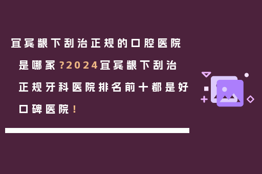 宜宾龈下刮治正规的口腔医院是哪家？2024宜宾龈下刮治正规牙科医院排名前十都是好口碑医院！