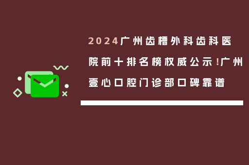 2024广州齿槽外科齿科医院前十排名榜权威公示！广州壹心口腔门诊部口碑靠谱