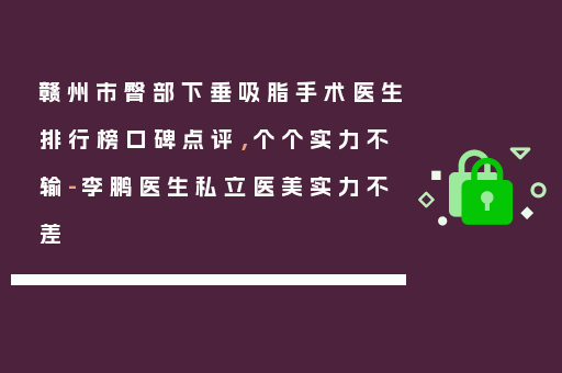 赣州市臀部下垂吸脂手术医生排行榜口碑点评，个个实力不输-李鹏医生私立医美实力不差