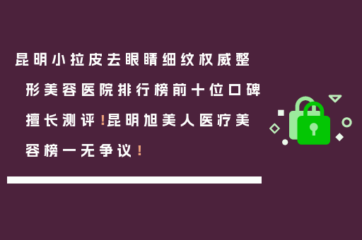 昆明小拉皮去眼睛细纹权威整形美容医院排行榜前十位口碑擅长测评！昆明旭美人医疗美容榜一无争议！