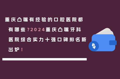 重庆凸嘴有经验的口腔医院都有哪些？2024重庆凸嘴牙科医院综合实力十强口碑排名新出炉！