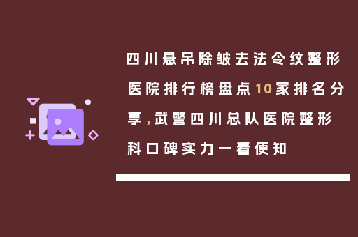 四川悬吊除皱去法令纹整形医院排行榜盘点10家排名分享，武警四川总队医院整形科口碑实力一看便知