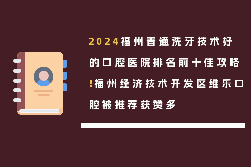 2024福州普通洗牙技术好的口腔医院排名前十佳攻略!福州经济技术开发区维乐口腔被推荐获赞多
