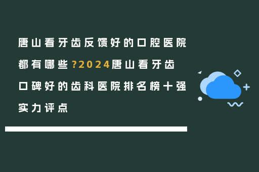 唐山看牙齿反馈好的口腔医院都有哪些？2024唐山看牙齿口碑好的齿科医院排名榜十强实力评点