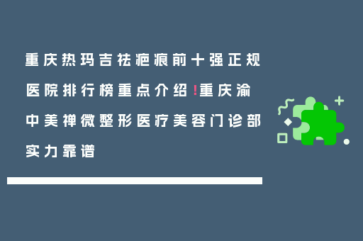 重庆热玛吉祛疤痕前十强正规医院排行榜重点介绍！重庆渝中美禅微整形医疗美容门诊部实力靠谱