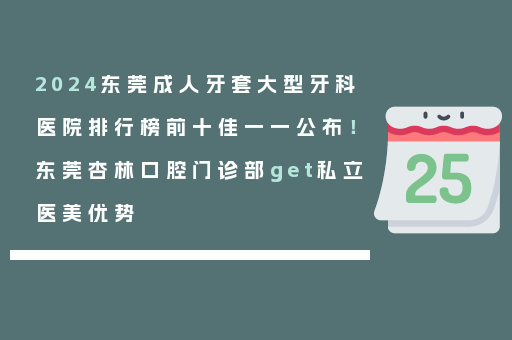2024东莞成人牙套大型牙科医院排行榜前十佳一一公布！东莞杏林口腔门诊部get私立医美优势
