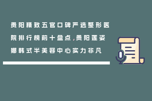 贵阳精致五官口碑严选整形医院排行榜前十盘点，贵阳莲姿娜韩式半美容中心实力非凡