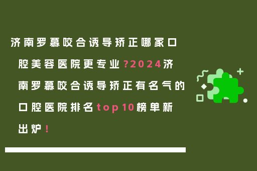 济南罗慕咬合诱导矫正哪家口腔美容医院更专业？2024济南罗慕咬合诱导矫正有名气的口腔医院排名top10榜单新出炉！