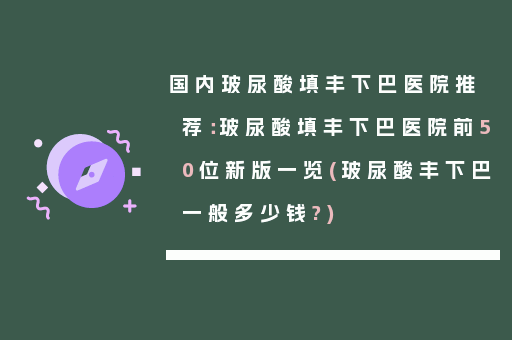 国内玻尿酸填丰下巴医院推荐：玻尿酸填丰下巴医院前50位新版一览(玻尿酸丰下巴一般多少钱?)