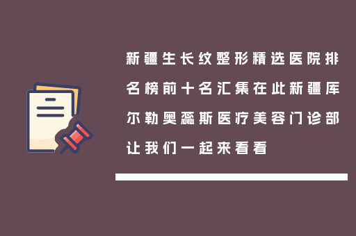 新疆生长纹整形精选医院排名榜前十名汇集在此新疆库尔勒奥蕊斯医疗美容门诊部让我们一起来看看