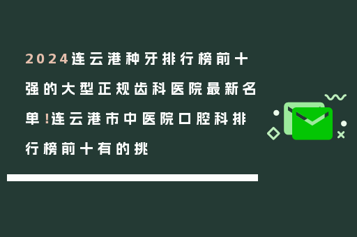 2024连云港种牙排行榜前十强的大型正规齿科医院最新名单！连云港市中医院口腔科排行榜前十有的挑