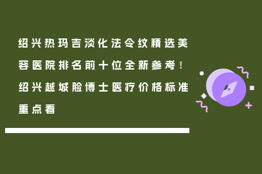 绍兴热玛吉淡化法令纹精选美容医院排名前十位全新参考！绍兴越城脸博士医疗价格标准重点看