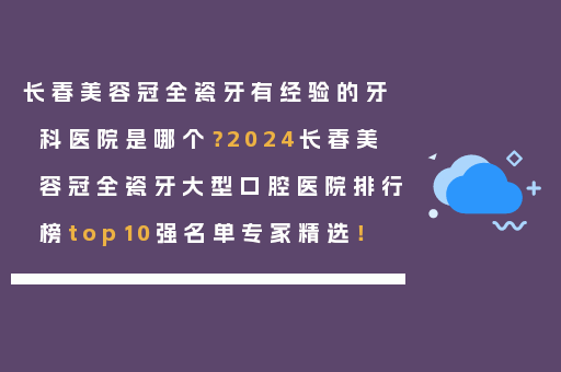 长春美容冠全瓷牙有经验的牙科医院是哪个？2024长春美容冠全瓷牙大型口腔医院排行榜top10强名单专家精选！