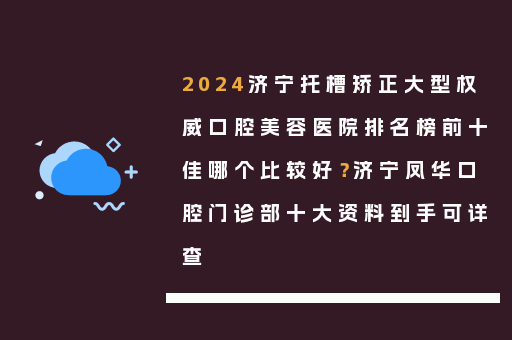 2024济宁托槽矫正大型权威口腔美容医院排名榜前十佳哪个比较好？济宁凤华口腔门诊部十大资料到手可详查