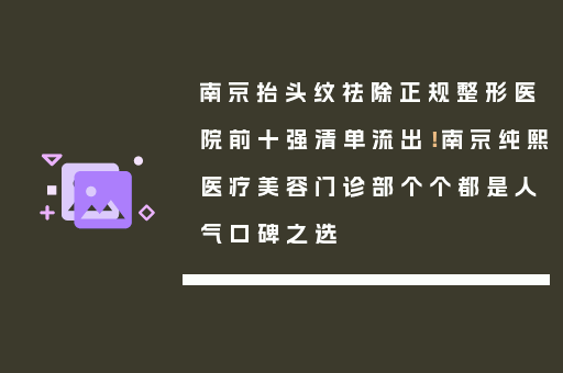 南京抬头纹祛除正规整形医院前十强清单流出！南京纯熙医疗美容门诊部个个都是人气口碑之选