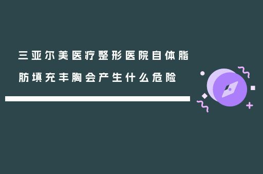 三亚尔美医疗整形医院自体脂肪填充丰胸会产生什么危险