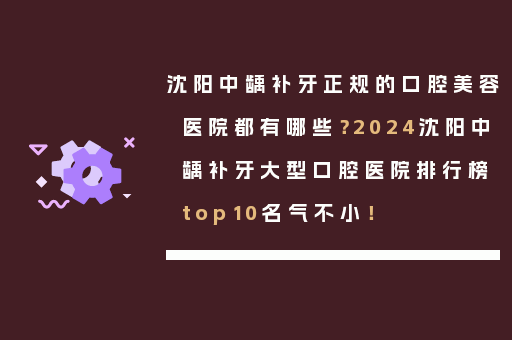 沈阳中龋补牙正规的口腔美容医院都有哪些？2024沈阳中龋补牙大型口腔医院排行榜top10名气不小！