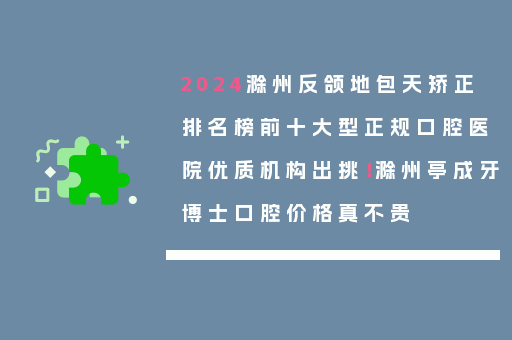 2024滁州反颌地包天矫正排名榜前十大型正规口腔医院优质机构出挑！滁州亭成牙博士口腔价格真不贵
