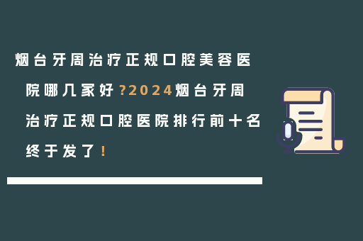 烟台牙周治疗正规口腔美容医院哪几家好？2024烟台牙周治疗正规口腔医院排行前十名终于发了！