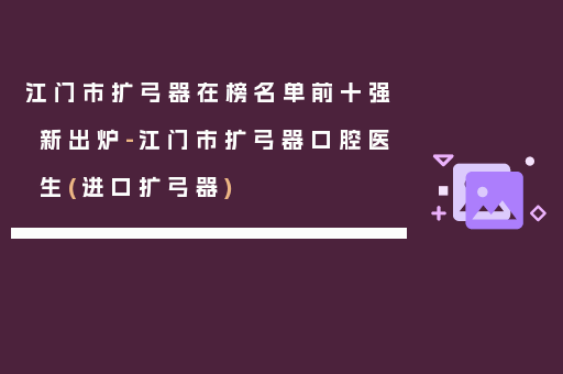 江门市扩弓器在榜名单前十强新出炉-江门市扩弓器口腔医生(进口扩弓器)