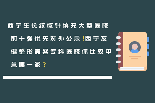 西宁生长纹微针填充大型医院前十强优先对外公示！西宁友健整形美容专科医院你比较中意哪一家？
