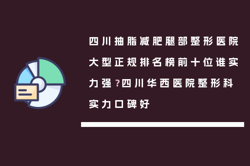 四川抽脂减肥腿部整形医院大型正规排名榜前十位谁实力强？四川华西医院整形科实力口碑好