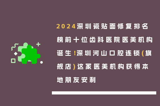 2024深圳瓷贴面修复排名榜前十位齿科医院医美机构诞生！深圳河山口腔连锁(旗舰店)这家医美机构获得本地朋友安利