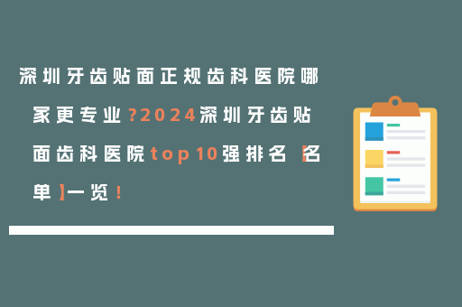 深圳牙齿贴面正规齿科医院哪家更专业？2024深圳牙齿贴面齿科医院top10强排名【名单】一览！