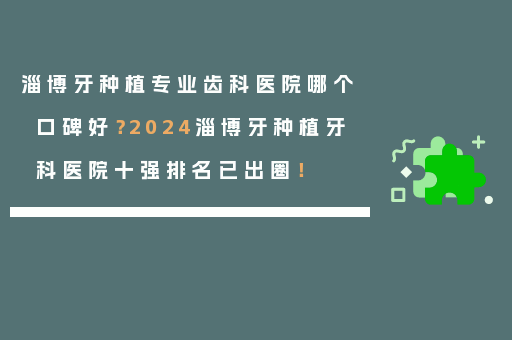 淄博牙种植专业齿科医院哪个口碑好？2024淄博牙种植牙科医院十强排名已出圈！