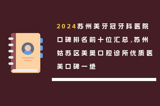 2024苏州美牙冠牙科医院口碑排名前十位汇总，苏州姑苏区美奥口腔诊所优质医美口碑一绝