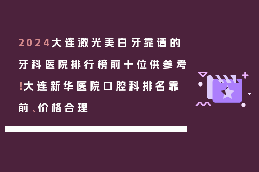 2024大连激光美白牙靠谱的牙科医院排行榜前十位供参考！大连新华医院口腔科排名靠前、价格合理