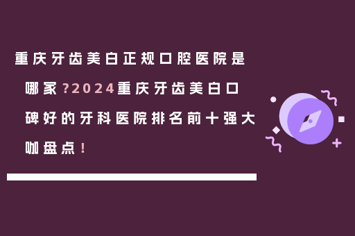 重庆牙齿美白正规口腔医院是哪家？2024重庆牙齿美白口碑好的牙科医院排名前十强大咖盘点！