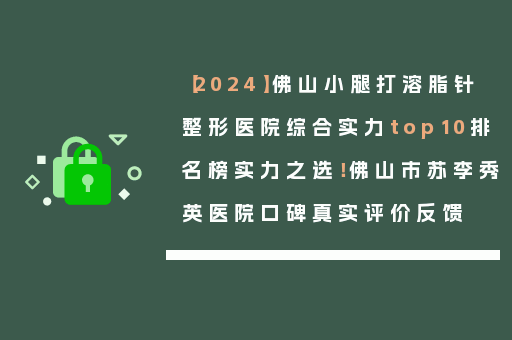 【2024】佛山小腿打溶脂针整形医院综合实力top10排名榜实力之选！佛山市苏李秀英医院口碑真实评价反馈